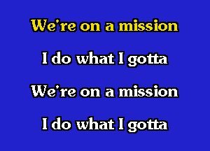 We're on a mission
I do what I gotta

We're on a mission

I do what I gotta