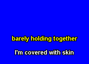 barely holding together

I'm covered with skin