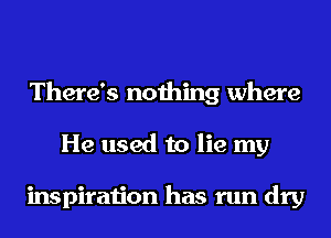 There's nothing where
He used to lie my

inspiration has run dry