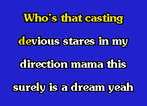 Who's that casting
devious stares in my
direction mama this

surely is a dream yeah