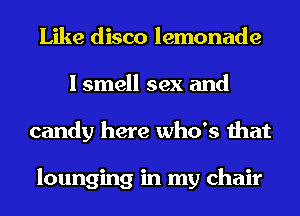 Like disco lemonade
I smell sex and
candy here who's that

lounging in my chair