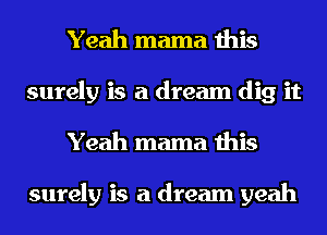 Yeah mama this
surely is a dream dig it
Yeah mama this

surely is a dream yeah