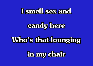 lsmell sex and

candy here

UVho's that lounging

in my chair