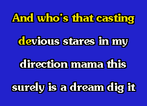 And who's that casting
devious stares in my
direction mama this

surely is a dream dig it