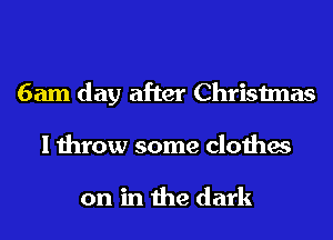 6am day after Christmas
I throw some clothes

on in the dark