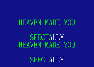 HEAVEN MADE YOU

SPECIALLY
HEAVEN MADE YOU

SPECIALLY
