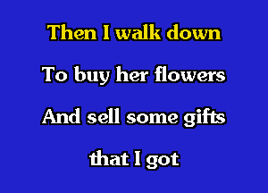 Then 1 walk down

To buy her flowers

And sell some gifls

that I got