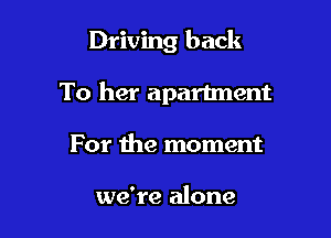 Driving back

To her apartment

For the moment

we're alone