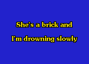 She's a brick and

I'm drowning slowly