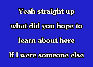 Yeah straight up
what did you hope to
learn about here

If I were someone else