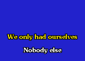 We only had ourselves

Nobody else