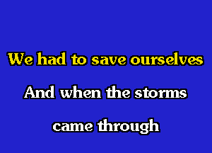 We had to save ourselves
And when the storms

came through