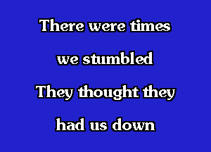 There were timas

we stumbled

They thought they

had us down