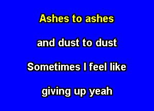 Ashes to ashes
and dust to dust

Sometimes I feel like

giving up yeah
