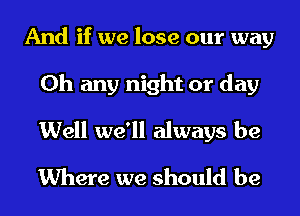 And if we lose our way
0h any night or day
Well we'll always be
Where we should be