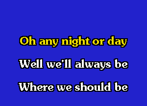 Oh any night or day

Well we'll always be

Where we should be