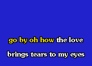 go by oh how the love

brings tears to my eyes