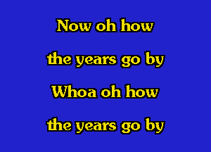 Now oh how
the years go by
Whoa oh how

me years go by