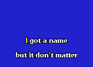 I got a name

but it don't matter