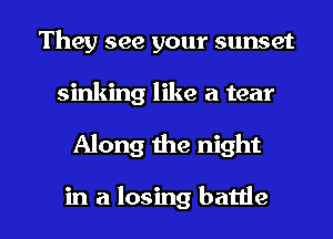 They see your sunset
sinking like a tear

Along me night

in a losing batde l