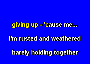 giving up - 'cause me...

I'm rusted and weathered

barely holding together