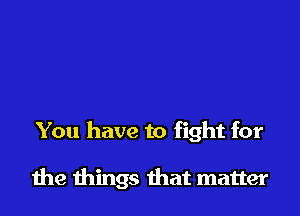 You have to fight for

die things ihat matter