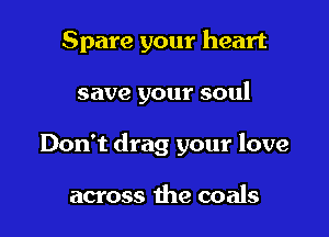 Spare your heart

save your soul

Don't drag your love

across the coals