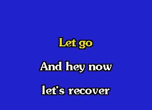 Let go

And hey now

let's recover