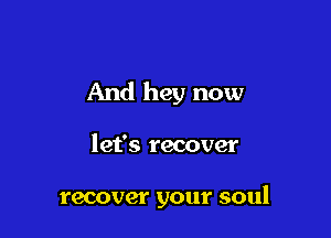 And hey now

let's recover

recover your soul