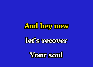 And hey now

let's recover

Your soul