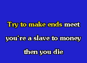 Try to make ends meet
you're a slave to money

then you die