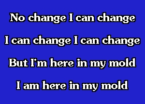 No change I can change
I can change I can change
But I'm here in my mold

I am here in my mold