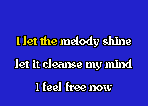 I let the melody shine
let it cleanse my mind

I feel free now