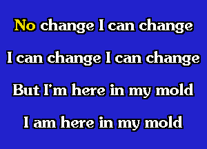 No change I can change
I can change I can change
But I'm here in my mold

I am here in my mold