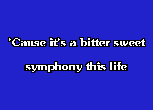 'Cause it's a bitter sweet

symphony this life