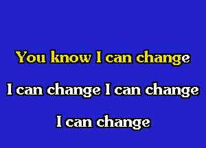 You know I can change
I can change I can change

I can change