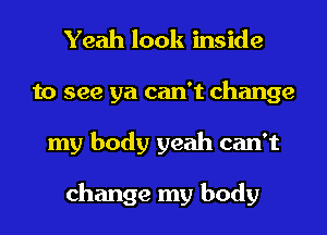 Yeah look inside
to see ya can't change
my body yeah can't

change my body