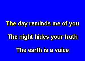 The day reminds me of you

The night hides your truth

The earth is a voice