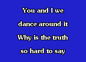 You and l we

dance around it

Why is the truth

so hard to say