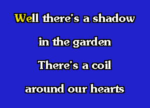 Well there's a shadow

in the garden

There's a coil

around our hearts