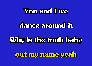 You and l we

dance around it

Why is the truth baby

out my name yeah I