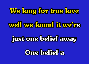 We long for true love
well we found it we're

just one belief away

One belief a