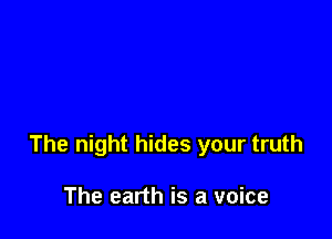 The night hides your truth

The earth is a voice