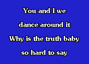 You and lwe

dance around it

Why is the truth baby

so hard to say