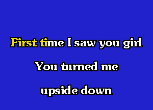 First time I saw you girl

You turned me

upside down