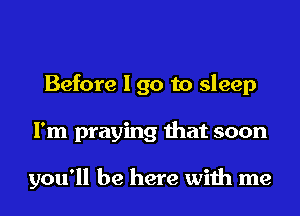 Before I go to sleep
I'm praying that soon

you'll be here with me