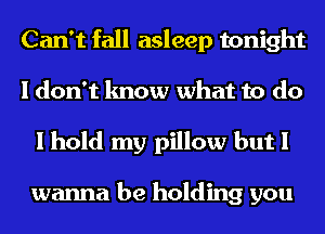Can't fall asleep tonight
I don't know what to do
I hold my pillow but I

wanna be holding you