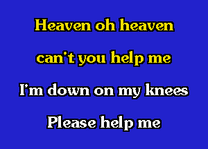 Heaven oh heaven
can't you help me
I'm down on my knees

Please help me