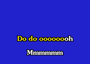 Do do oooooooh

Mmmmmm