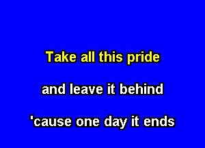 Take all this pride

and leave it behind

'cause one day it ends